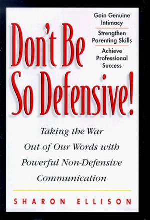Don't Be So Defensive: Taking the War Out of Our Words with Powerful, Non-Defensive Communication by Sharon Strand Ellison