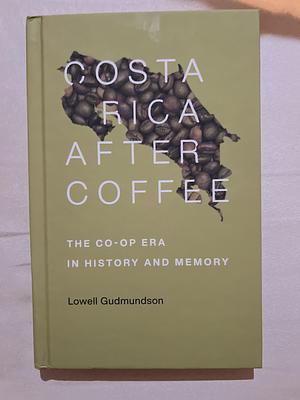 Costa Rica After Coffee: The Co-op Era in History and Memory by Lowell Gudmundson