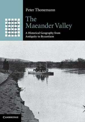 The Maeander Valley: A Historical Geography from Antiquity to Byzantium by Peter Thonemann