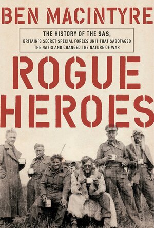 Rogue Heroes: The History of the SAS, Britain's Secret Special Forces Unit That Sabotaged the Nazis and Changed the Nature of War by Ben Macintyre