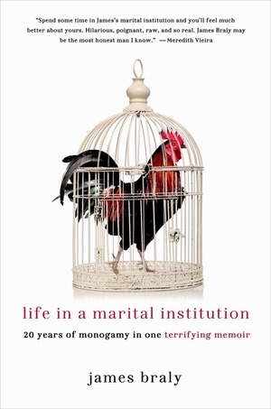 Life in a Marital Institution: Twenty Years of Monogamy in One Terrifying Memoir by James Braly