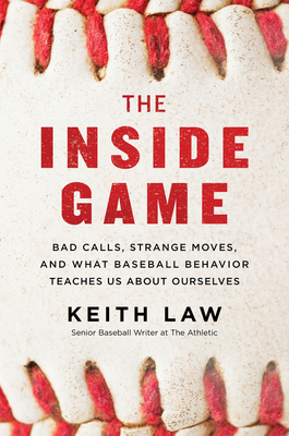 The Inside Game: Bad Calls, Strange Moves, and What Baseball Behavior Teaches Us about Ourselves by Keith Law