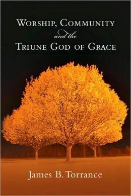 Worship, Community and the Triune God of Grace by James B. Torrance