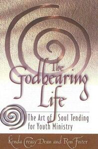 The Godbearing Life: The Art of Soul Tending for Youth Ministry by Kasey Dean, Kenda Creasy Dean