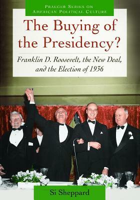 The Buying of the Presidency?: Franklin D. Roosevelt, the New Deal, and the Election of 1936 by Si Sheppard