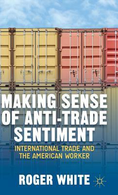 Making Sense of Anti-Trade Sentiment: International Trade and the American Worker by R. White