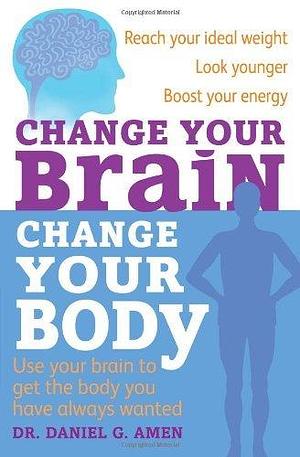 Change Your Brain, Change Your Body: Use your brain to get the body you have always wanted by Dr Daniel G. Amen by Daniel G. Amen, Daniel G. Amen