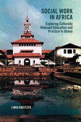 Social Work in Africa: Exploring Culturally Relevant Education and Practice in Ghana by Linda Kreitzer