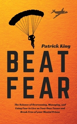 Beat Fear: The Science of Overcoming, Managing, and Using Fear to Live on Your Own Terms and Break Free of your Mental Prison by Patrick King