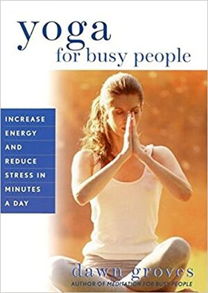 Yoga for Busy People: Increase Energy and Reduce Stress in Minutes a Day by Dawn Groves