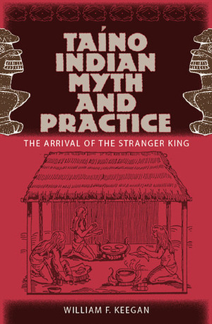 Taíno Indian Myth and Practice: The Arrival of the Stranger King by William F. Keegan