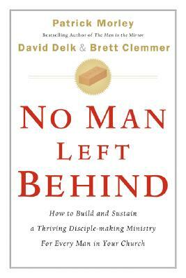 No Man Left Behind: How to Build and Sustain a Thriving Disciple-Making Ministry for Every Man in Your Church by Brett Clemmer, Patrick Morley, David Delk
