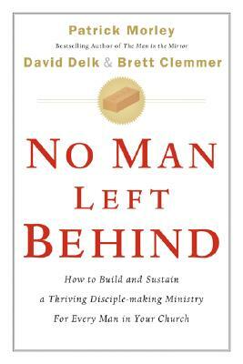 No Man Left Behind: How to Build and Sustain a Thriving Disciple-Making Ministry for Every Man in Your Church by Brett Clemmer, David Delk, Patrick Morley