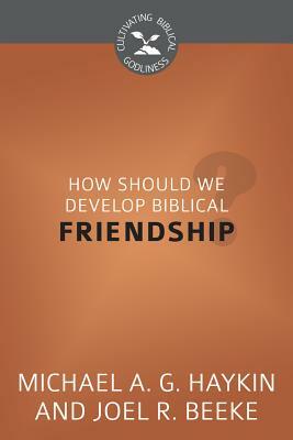 How Should We Develop Biblical Friendship?: Cultivating Biblical Godliness Series by Joel R. Beeke, Michael A.G. Haykin