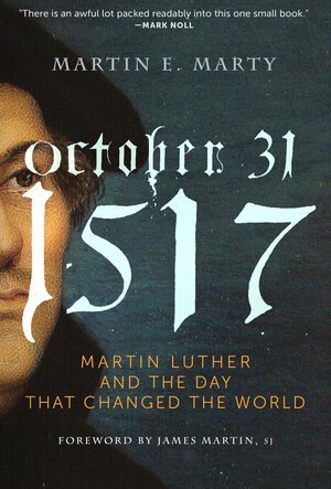 October 31, 1517: Martin Luther and the Day that Changed the World by Martin E. Marty