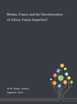 Britain, France and the Decolonization of Africa: Future Imperfect? by Chris Jeppesen, Andrew W.M. Smith