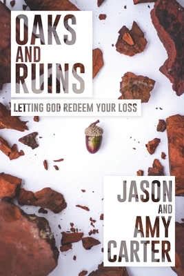 Oaks and Ruins: Letting God Redeem Your Loss by Jason Carter, Amy Carter