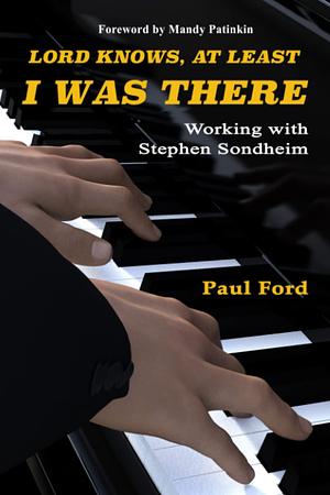 Lord Knows, At Least I Was There: Working with Stephen Sondheim by Paul Ford