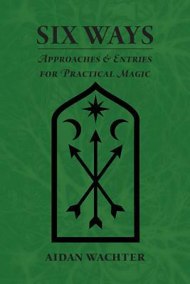 Six Ways: Approaches & Entries for Practical Magic by Aidan Wachter
