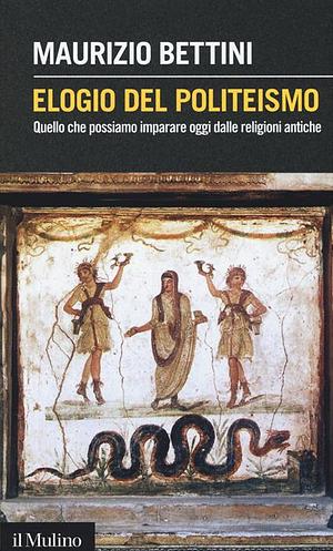 Elogio del politeismo. Quello che possiamo imparare dalle religioni antiche by Maurizio Bettini