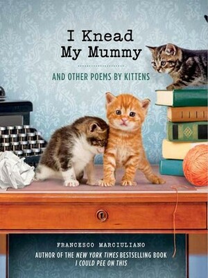 I Knead My Mummy: And Other Poems by Kittens by Francesco Marciuliano