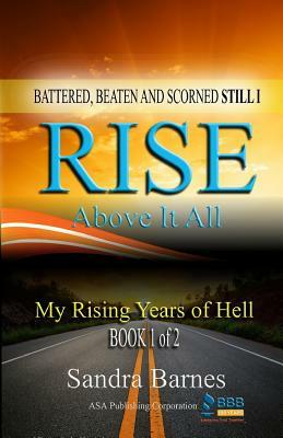 Battered, Beaten and Scorned Still I Rise Above It All: My Rising Years of Hell (Book 1 of 2) by Sandra Barnes