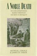 A Noble Death: Suicide and Martyrdom Among Christians and Jews in Antiquity by Arthur J. Droge, James D. Tabor