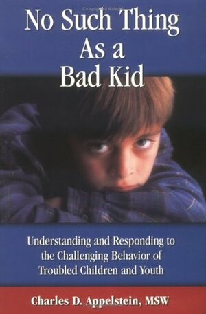 No Such Thing as a Bad Kid: Understanding & Responding to the Challenging Behavior of Troubled Children & Youth by Charles D. Appelstein