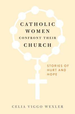 Catholic Women Confront Their Church: Stories of Hurt and Hope by Celia Viggo Wexler