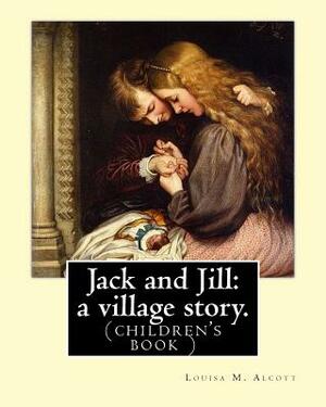 Jack and Jill: a village story. By Louisa M. Alcott: (children's book ) by Louisa May Alcott