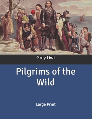 Pilgrims of the Wild: Large Print by Grey Owl