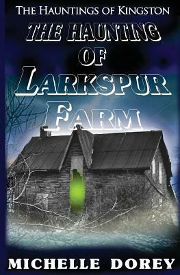 The Haunting Of Larkspur Farm: A Haunting In Kingston by Michelle Dorey