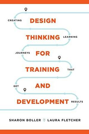 Design Thinking for Training and Development: Creating Learning Journeys That Get Results by Sharon Boller, Laura Fletcher