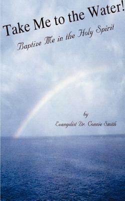 Take Me to the Water!: Baptize Me in the Holy Spirit by Connie Smith