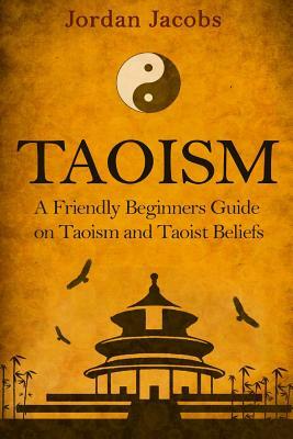 Taoism: A Friendly Beginners Guide On Taoism And Taoist Beliefs by Jordan Jacobs