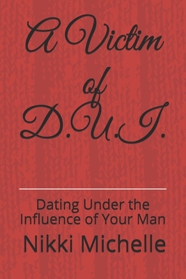 A Victim of D.U.I.: Dating Under the Influence of Your Man by Nikki Michelle