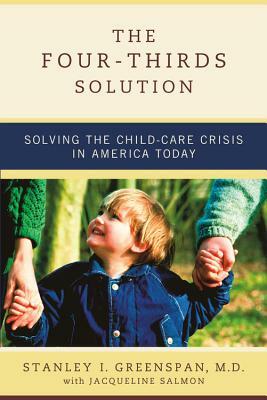 The Four-Thirds Solution: Solving the Child-Care Crisis in America Today by Stanley I. Greenspan