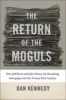 The Return of the Moguls: How Jeff Bezos and John Henry Are Remaking Newspapers for the Twenty-First Century by Dan Kennedy