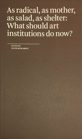 As radical, as mother, as salad, as shelter: What should art institutions do now? by Dushko Petrovich and Roger White, Paper Monument