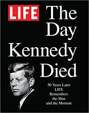 LIFE The Day Kennedy Died: Fifty Years Later: LIFE Remembers the Man and the Moment by Life Magazine