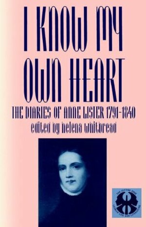 I Know My Own Heart: The Diaries, 1791-1840 by Helena Whitbread, Anne Lister