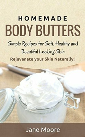 Homemade Body Butters: Simple Recipes for Soft, Healthy, and Beautiful Looking Skin. Rejuvenate your Skin Naturally! by Jane Moore