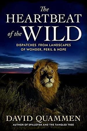 The Heartbeat of the Wild: Dispatches From Landscapes of Wonder, Peril, and Hope by David Quammen