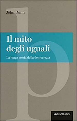 Il mito degli uguali. La lunga storia della democrazia by John Dunn