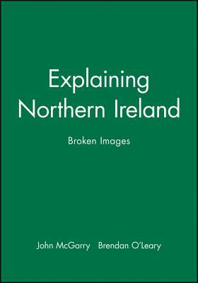 Explaining Northern Ireland: Broken Images by John McGarry, Brendan O'Leary