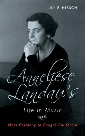 Anneliese Landau's Life in Music: Nazi Germany to Émigré California by Lily E. Hirsch