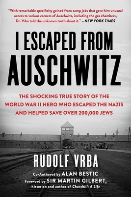 I Escaped from Auschwitz: The Shocking True Story of the World War II Hero Who Escaped the Nazis and Helped Save Over 200,000 Jews by Rudolf Vrba