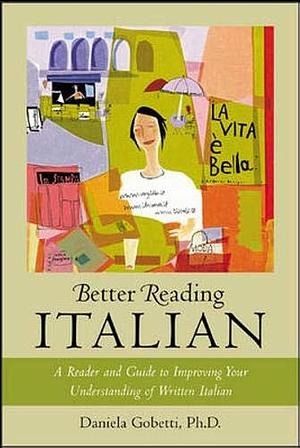 Better Reading Italian : A Reader and Guide to Improving Your Understanding of Written Italian: A Reader and Guide to Improving Your Understanding of Written Italian by Daniela Gobetti