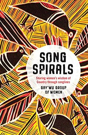 Songspirals: Sharing women's wisdom of Country through songlines by Sarah Wright, Laklak Burarrwanga, Gay'wu Group of Women, Sandie Suchet-Pearson, Kate Lloyd, Djawundil Maymuru, Banbapuy Ganambarr, Ritjilili Ganambarr, Merrkiyawuy Ganambarr-Stubbs