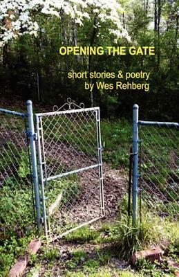 Opening the Gate: Short Stories and Poetry by Wes Rehberg by Wes Rehberg